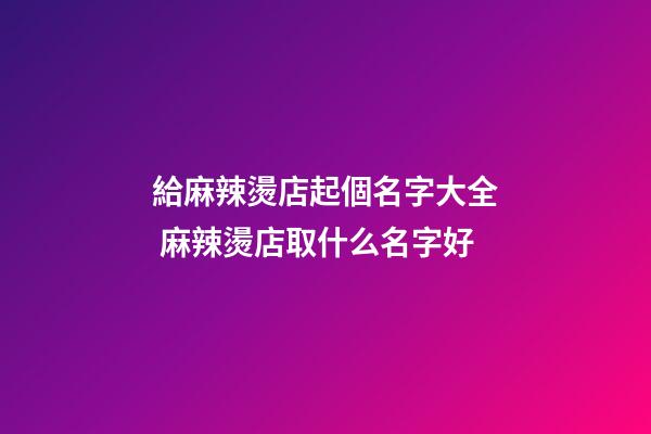 給麻辣燙店起個名字大全 麻辣燙店取什么名字好